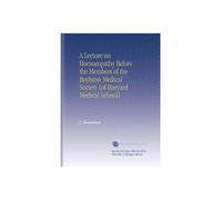 A Lecture on Homoeopathy Before the Members of the Boylston Medical Society (of Harvard Medical School)