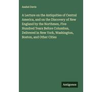 A Lecture on the Antiquities of Central America, and on the Discovery of New England by the Northmen, Five Hundred Years Before Columbus, Delivered in New York, Washington, Boston, and Other Cities