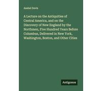 A Lecture on the Antiquities of Central America, and on the Discovery of New England by the Northmen, Five Hundred Years Before Columbus, Delivered in New York, Washington, Boston, and Other Cities