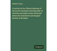 A Lecture on the Clinical Anatomy of the Lower Extremity and Especially of the Knee and Ankle Joints: Delivered before the Anatomical and Surgical Society of Brooklyn