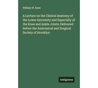 A Lecture on the Clinical Anatomy of the Lower Extremity and Especially of the Knee and Ankle Joints: Delivered before the Anatomical and Surgical Society of Brooklyn