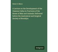 A Lecture on the Development of the Osseous Callus in Fractures of the Bones of Man and Animals: Delivered before the Anatomical and Surgical Society of Brooklyn