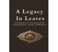 A Legacy In Leaves: A Comprehensive Tasting Journal for Tracking Flavors, Aromas, and Memories