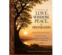 A Legacy of Love, Wisdom, Peace, and Preparation: A Guided Final Wishes Journal for Organizing Important Information, Preserving Memories, and Leaving a Lasting Legacy