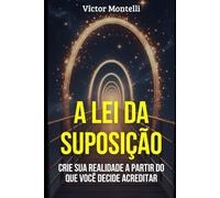 A Lei da Suposição: Crie sua Realidade a Partir do que Você Decide Acreditar (Coleção Dominando a Lei da Suposição: Sua Jornada com Neville Goddard em 4 Passos)