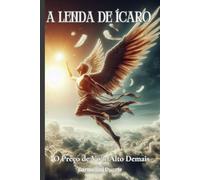 A Lenda de Ícaro: O Preço de Voar Alto Demais (Mitologias do Mundo: As Histórias que Moldaram a Humanidade)