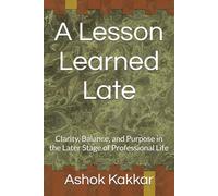 A Lesson Learned Late: Clarity, Balance, and Purpose in the Later Stage of Professional Life (“Banking & Legal Wisdom Series - by Ashok Kakkar”)
