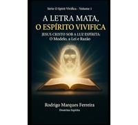 A LETRA MATA O ESPÍRITO VIVIFICA: JESUS CRISTO SOB A LUZ ESPÍRITA:O MODELO A LEI E RAZÃO: 1 (O Resgate é o Amor)