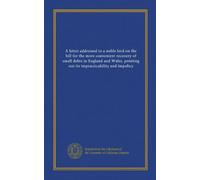 A letter addressed to a noble lord on the bill for the more convenient recovery of small debts in England and Wales, pointing out its impracticability and impolicy