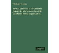 A Letter Addressed to His Grace the Duke of Norfolk, on Occasion of Mr. Gladstone's Recent Expostulation
