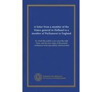 A letter from a member of the States-general in Holland to a member of Parliament in England: by which the saddle is put upon the right horse, and the ... confusions in Europe plainly demonstrated