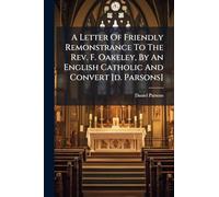 A Letter Of Friendly Remonstrance To The Rev. F. Oakeley, By An English Catholic And Convert [d. Parsons]