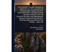 A Letter To ... Daniel Wilson In Reply To His Defence Of The Church Missionary Society. [followed By] A Second Letter ... On The Hostility Of The ... For The Propagation Of The Gospel ... And The