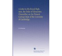 A Letter to His Royal Highness, the Duke of Gloucester, Chancellor, on the Present Corrupt State of the University of Cambridge.