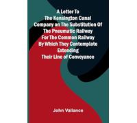 A Letter to the Kensington Canal Company on the Substitution of the Pneumatic Railway for the Common Railway by Which They Contemplate Extending Their Line of Conveyance