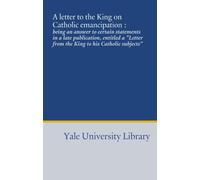 A letter to the King on Catholic emancipation :: being an answer to certain statements in a late publication, entitled a "Letter from the King to his Catholic subjects"