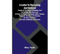 A Letter to the Loving and Beloved People of the Parish of Madeley, and Its Vicinity, Who Have Lost a Friend to Piety in the Death of Mrs. Fletcher, ... Flechere,) Late Vicar of Madeley, Shropshire.