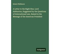 A Letter to the Right Hon. Lord Ashburton, Suggested by the Questions of International Law, Raised in the Message of the American President