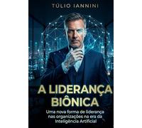 A Liderança Biônica: Uma nova forma de liderança nas organizações na era da Inteligência Artificial.