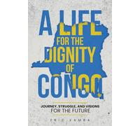 A Life For The Dignity Of Congo: Journey, Struggles, And Visions For The Future
