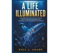A LIFE ILLUMINATED: A Thoughtful Film Guide to the Story, Science, Deep-Sea Exploration, Bioluminescence, Filmmaking, and Meaning Behind the Documentary