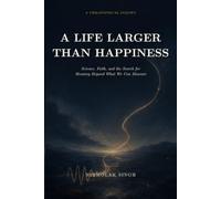 A LIFE LARGER THAN HAPPINESS: Science, Faith, and the Search for Meaning Beyond What We Can Measure