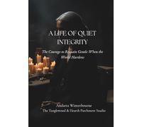 A Life of Quiet Integrity: The Courage to Remain Gentle When the World Hardens (The Integrity and Inner Strength: Reflections on Steadiness, Dignity, and Inner Character)