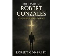 A Life Redeemed By Grace: The Story Of Robert Gonzales