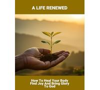 A Life Renewed: How To Heal Your Body Find Joy And Bring Glory To God