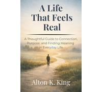 A Life That Feels Real: A Thoughtful Guide to Connection, Purpose, and Finding Meaning in Everyday Life