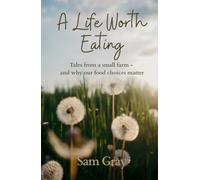 A Life Worth Eating: Tales from a small farm - and why our food choices matter
