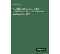 A List of Additions Made to the Collections, in the British Museum in the Years 1831-1835
