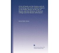 A list of books on the history and art of printing and some related subjects in the Public library of the city of Boston and the libraries of Harvard college and the Boston athenaeum: Volume 58