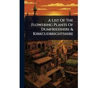 A List Of The Flowering Plants Of Dumfriesshire & Kirkcudbrightshire