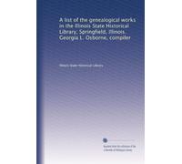 A list of the genealogical works in the Illinois State Historical Library, Springfield, Illinois. Georgia L. Osborne, compiler: Volume 1