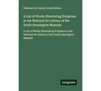 A List of Works Illustrating Sculpture in the National Art Library of the South Kensington Museum: A List of Works Illustrating Sculpture in the National Art Library of the South Kensington Museum