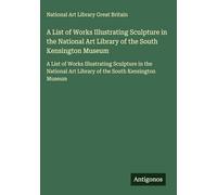 A List of Works Illustrating Sculpture in the National Art Library of the South Kensington Museum: A List of Works Illustrating Sculpture in the National Art Library of the South Kensington Museum