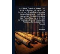 A Literal Translation of the Book of Psalms: Intended to Illustrate Their Poetical and Moral Structure: to Which are Added Dissertations on the Word ... Titles, and Poetical Features of the Psalms
