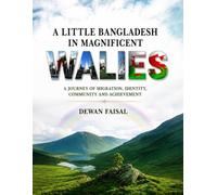 A LITTLE BANGLADESH IN MAGNIFICENT WALES: A JOURNEY OF MIGRATION, IDENTITY, COMMUNITY AND ACHIEVEMENT