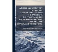 A Little Inside History of How the Government Treated the Bank Note Contract, and the Encouragement Given to Canadian Investment [microform]