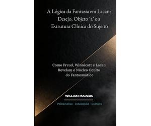 A Lógica da Fantasia em Lacan: Desejo, Objeto ‘a’ e a Estrutura Clínica do Sujeito: Como Freud, Winnicott e Lacan Revelam o Núcleo Oculto do Fantasmático (PSICANÁLISE E HISTÓRIA DA PSICANÁLISE)