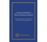 A London encyclopaedia, or universal dictionary of science, art, literature and practical mechanics (v.18): comprising a popular view of the present ... a general atlas, and appropriate diagrams