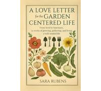 A LOVE LETTER FOR THE GARDEN-CENTERED LIFE: From Seed to Sanctuary, 52 weeks of growing, gathering, and living a well-tended life