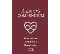 A Lovers Compendium: How To Love, Find Love, and Keep Loving