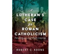A Lutheran's Case for Roman Catholicism: Finding a Lost Path Home