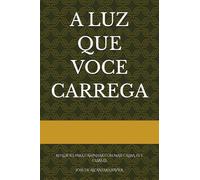 A LUZ QUE VOCE CARREGA: REFLEXOES PARA CAMINHAR COM MAIS CALMA, FE E CLAREZA