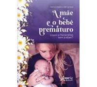 A Mãe E O Bebê Prematuro: O Que A Psicanálise Tem A Dizer? (ebook)
