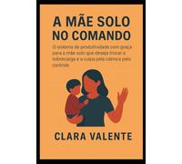 A Mãe Solo no Comando: O sistema de produtividade com graça para a mãe solo que deseja trocar a sobrecarga e a culpa pela calma e o controle.
