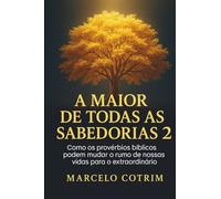 A maior de todas as Sabedorias - 2: Como os provérbios bíblicos podem mudar o rumo de nossas vidas para o extraordinário