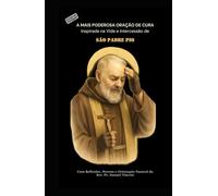 A MAIS PODEROSA ORAÇÃO DE CURA Inspirada na Vida e Intercessão de SÃO PADRE PIO: Com Reflexões, Novena e Orientação Pastoral (Invoking Divine Grace Novena Series: The Power of Novenas)